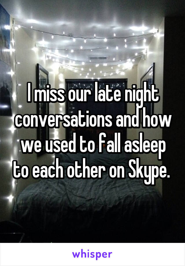 I miss our late night conversations and how we used to fall asleep to each other on Skype. 