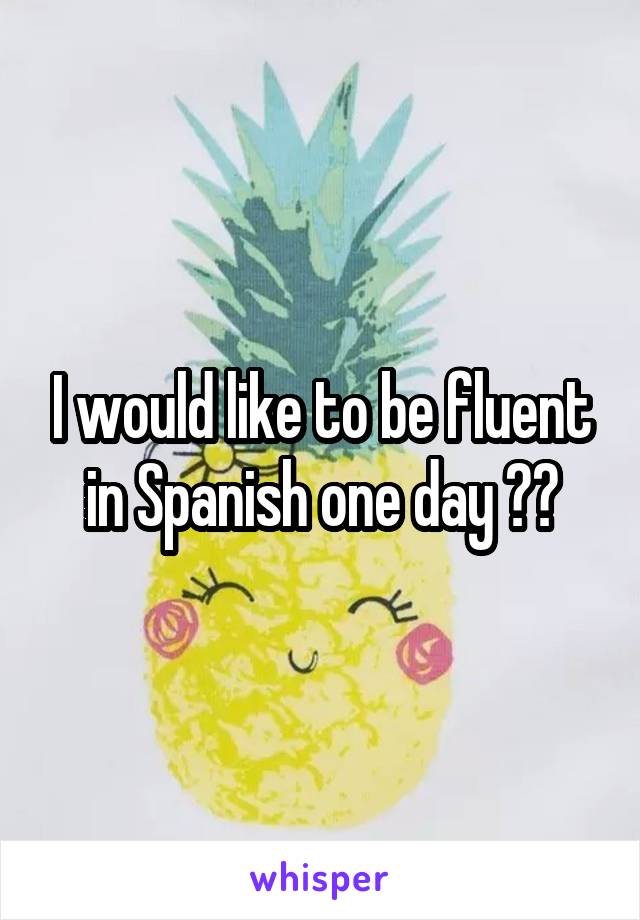 I would like to be fluent in Spanish one day 😊👌