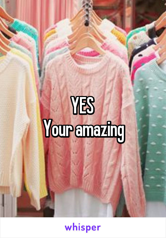 YES 
Your amazing