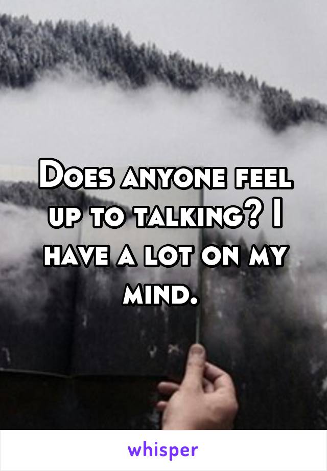 Does anyone feel up to talking? I have a lot on my mind. 