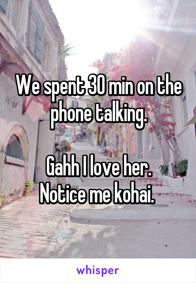 We spent 30 min on the phone talking.

Gahh I love her.
Notice me kohai. 