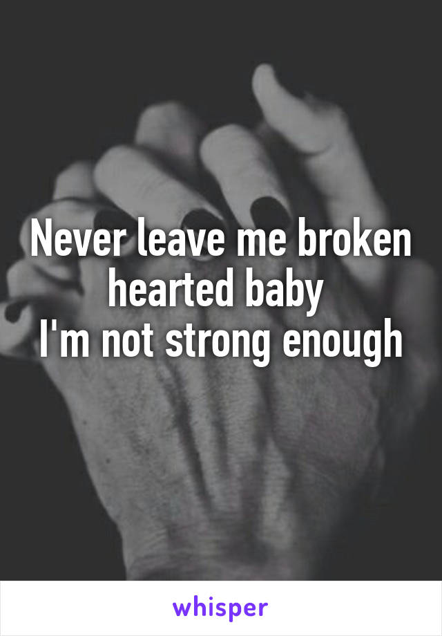 Never leave me broken hearted baby 
I'm not strong enough 