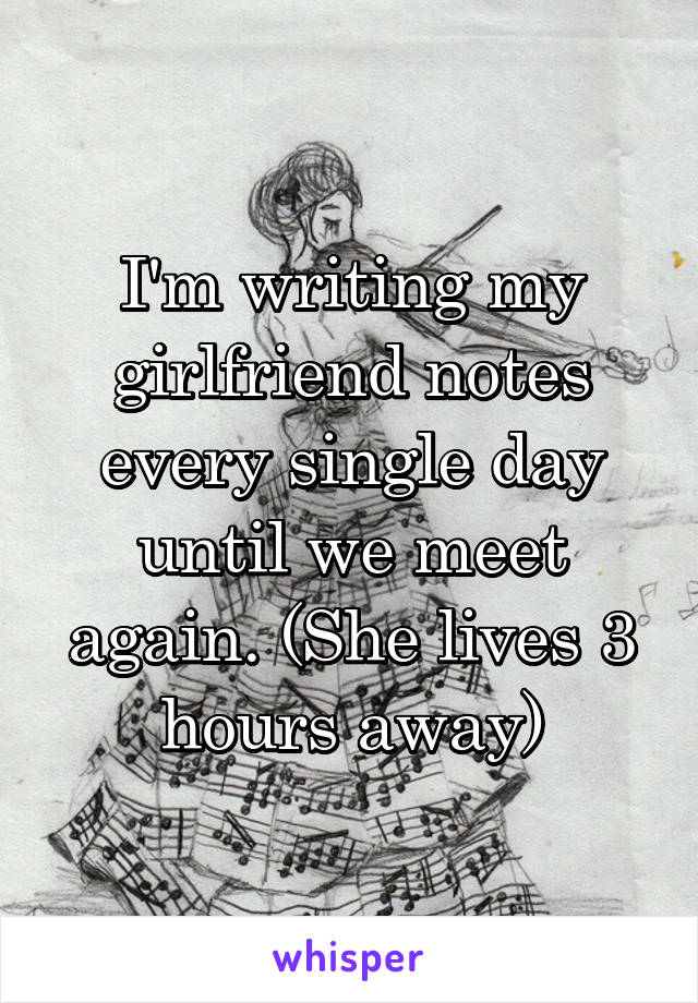 I'm writing my girlfriend notes every single day until we meet again. (She lives 3 hours away)