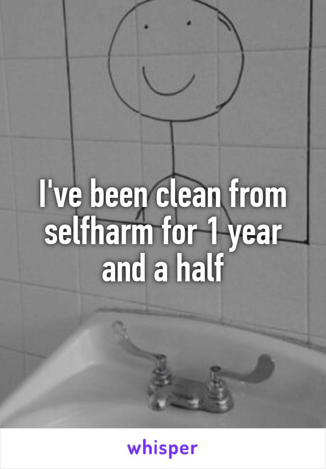 I've been clean from selfharm for 1 year and a half