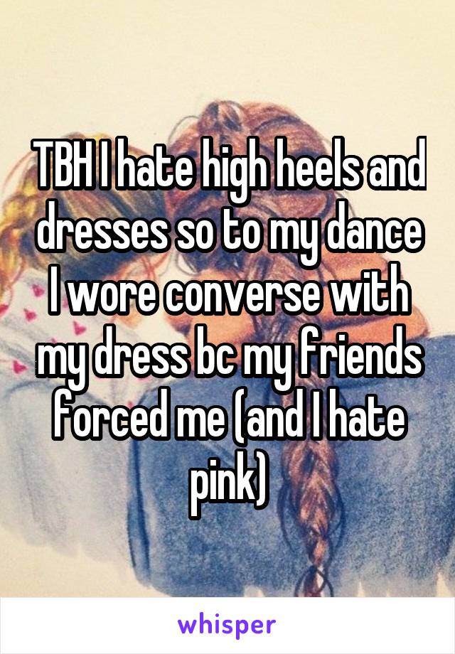 TBH I hate high heels and dresses so to my dance I wore converse with my dress bc my friends forced me (and I hate pink)