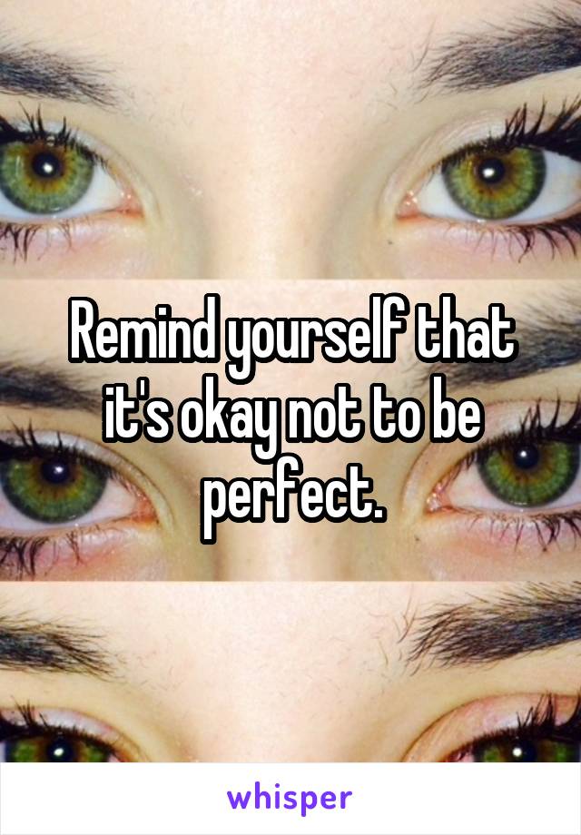 Remind yourself that it's okay not to be perfect.