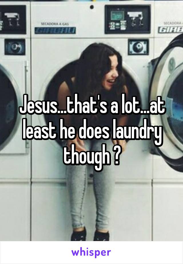 Jesus...that's a lot...at least he does laundry though 👍