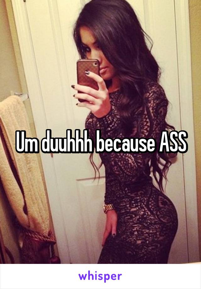 Um duuhhh because ASS