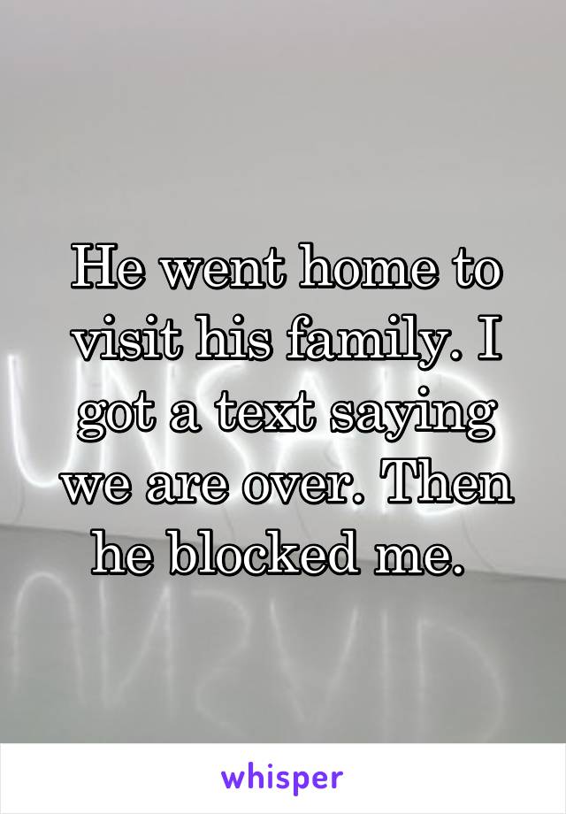 He went home to visit his family. I got a text saying we are over. Then he blocked me. 