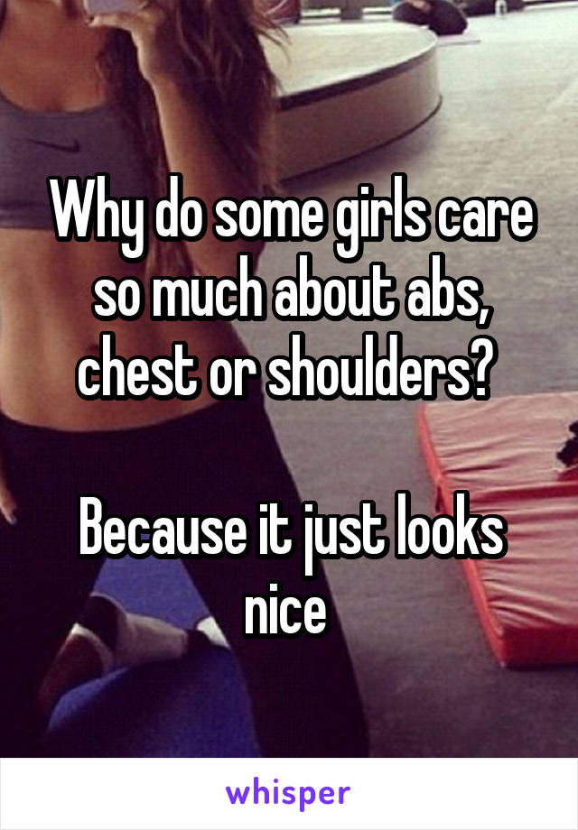 Why do some girls care so much about abs, chest or shoulders? 

Because it just looks nice 