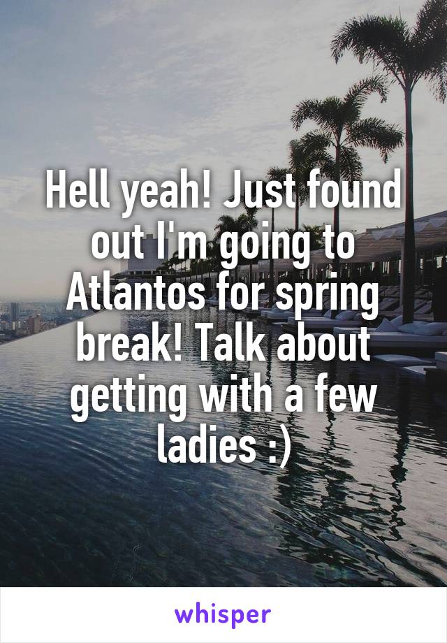 Hell yeah! Just found out I'm going to Atlantos for spring break! Talk about getting with a few ladies :)