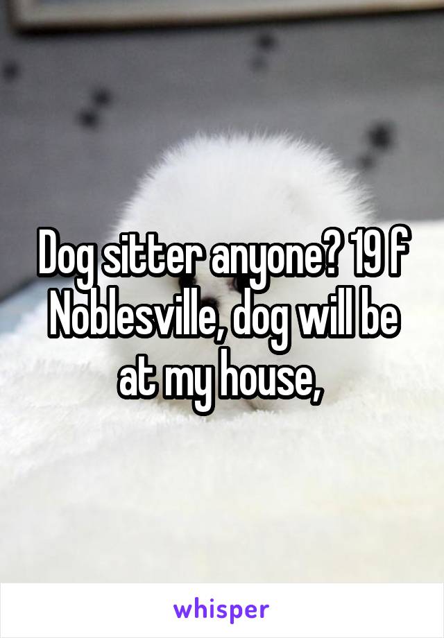 Dog sitter anyone? 19 f Noblesville, dog will be at my house, 