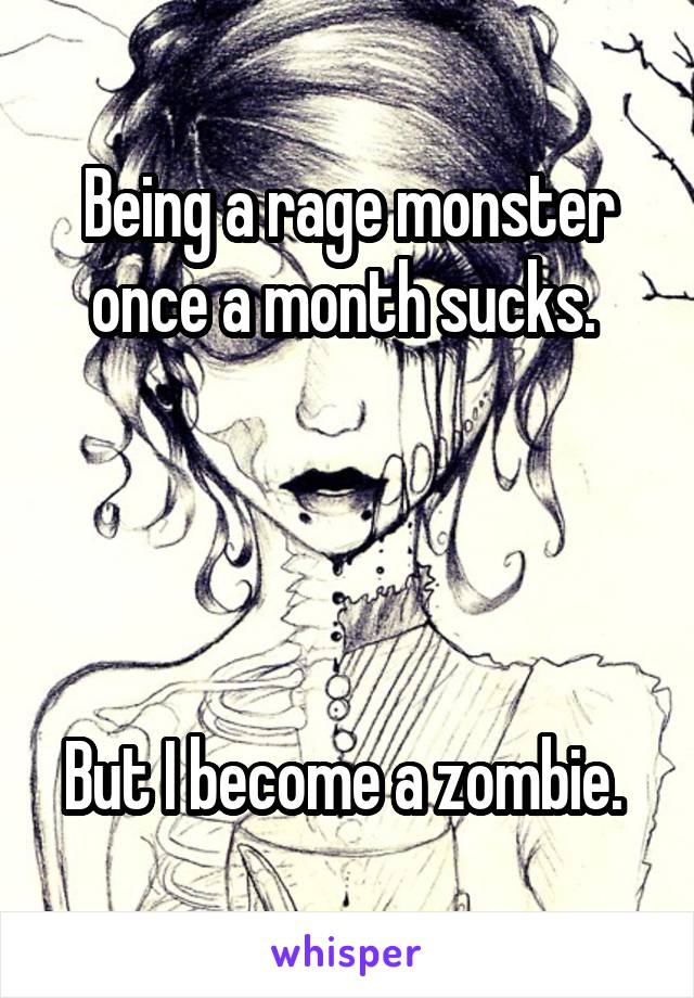 Being a rage monster once a month sucks. 




But I become a zombie. 