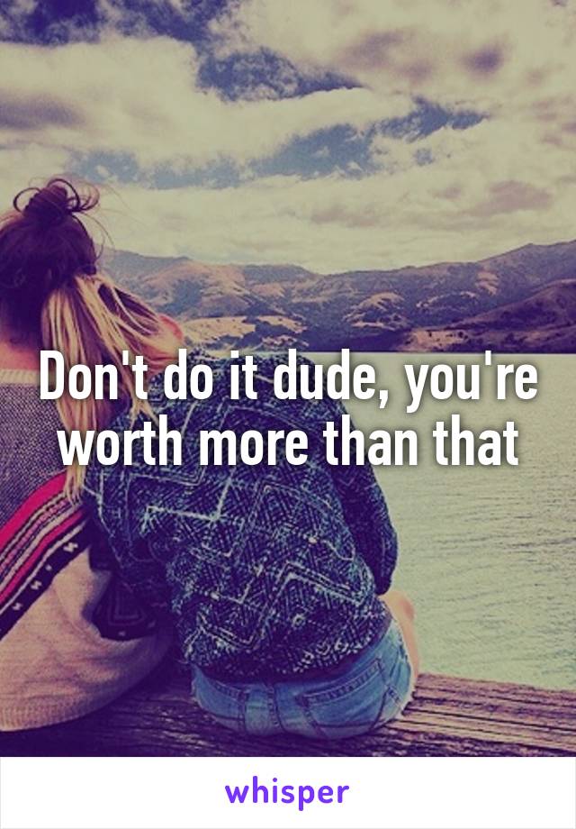 Don't do it dude, you're worth more than that