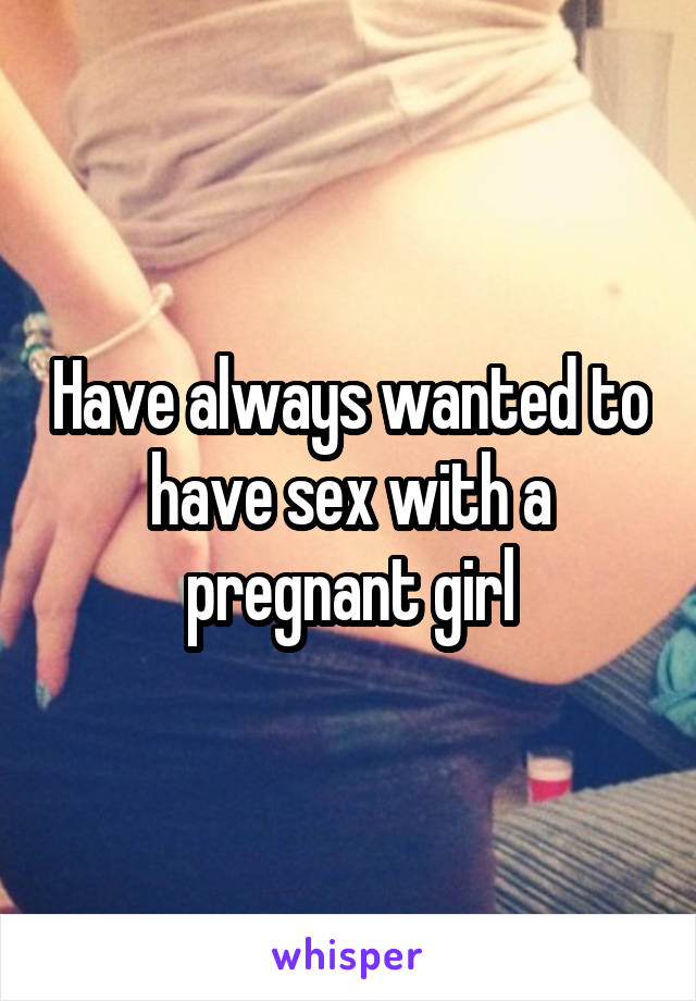 Have always wanted to have sex with a pregnant girl