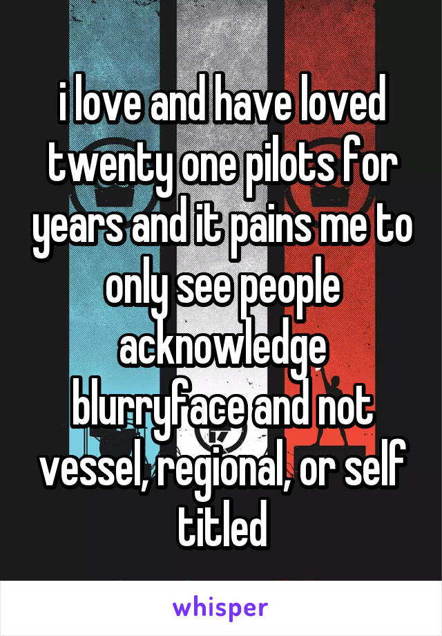 i love and have loved twenty one pilots for years and it pains me to only see people acknowledge blurryface and not vessel, regional, or self titled