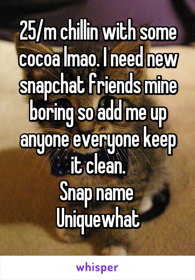 25/m chillin with some cocoa lmao. I need new snapchat friends mine boring so add me up anyone everyone keep it clean.
Snap name 
Uniquewhat
