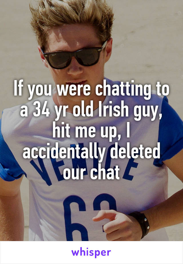 If you were chatting to a 34 yr old Irish guy, hit me up, I accidentally deleted our chat