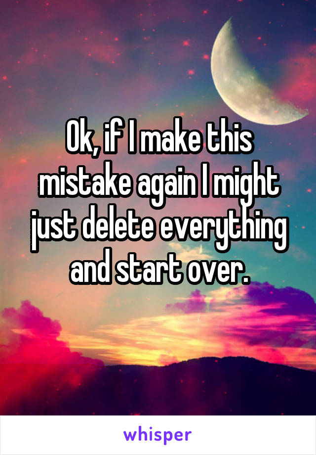 Ok, if I make this mistake again I might just delete everything and start over.
