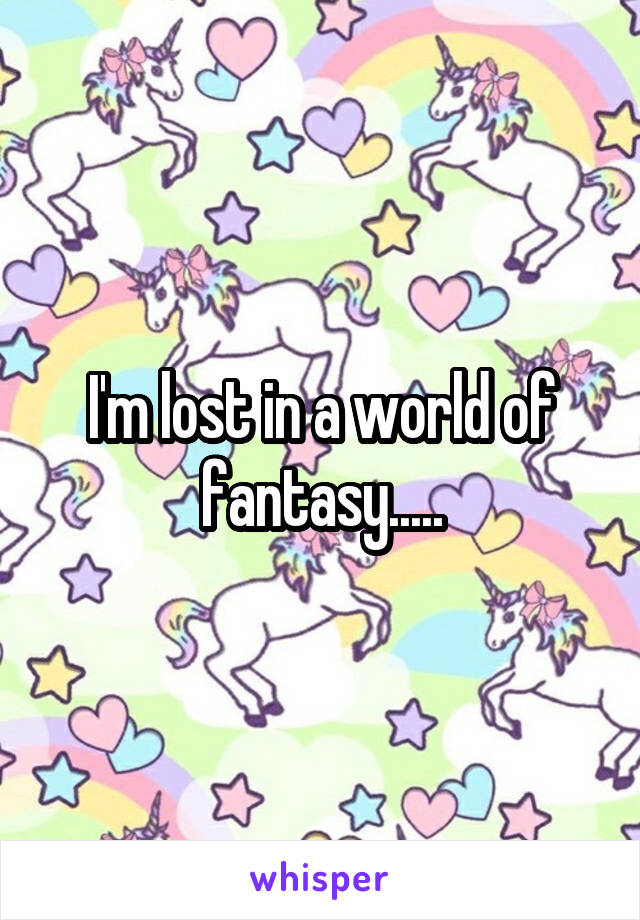 I'm lost in a world of fantasy.....