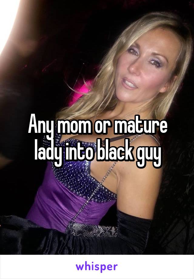 Any mom or mature lady into black guy