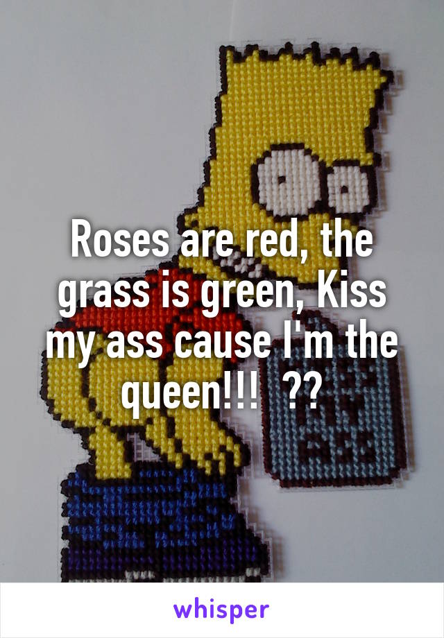 Roses are red, the grass is green, Kiss my ass cause I'm the queen!!!  👸💋