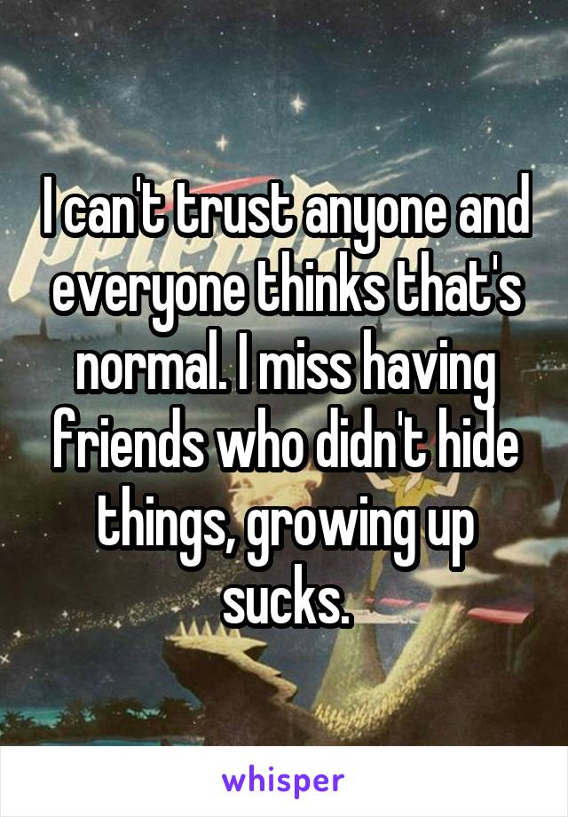 I can't trust anyone and everyone thinks that's normal. I miss having friends who didn't hide things, growing up sucks.