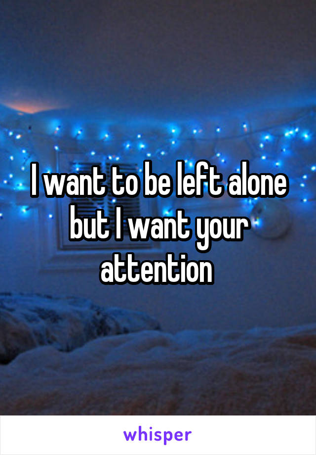 I want to be left alone but I want your attention 