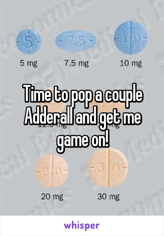 Time to pop a couple Adderall and get me game on!