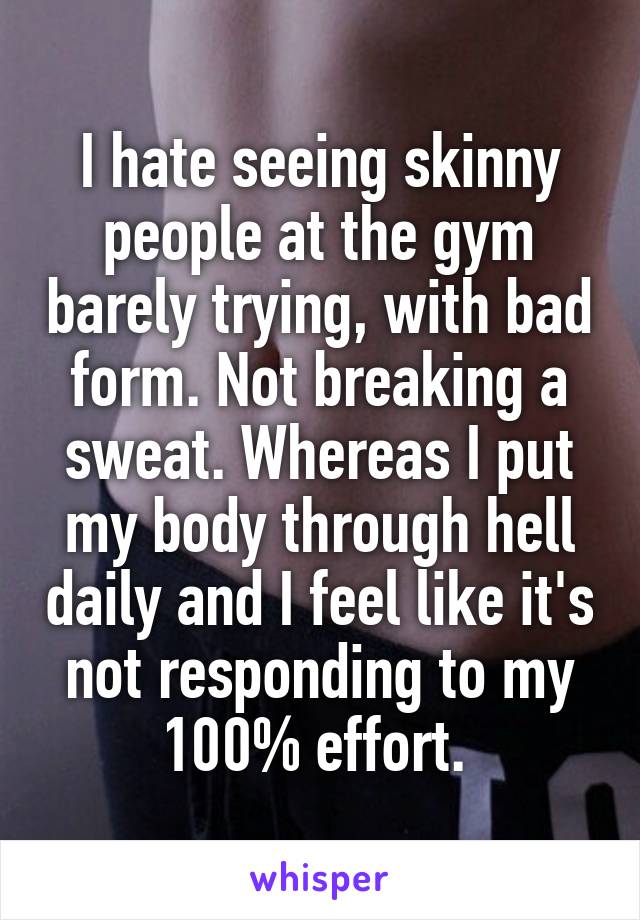 I hate seeing skinny people at the gym barely trying, with bad form. Not breaking a sweat. Whereas I put my body through hell daily and I feel like it's not responding to my 100% effort. 