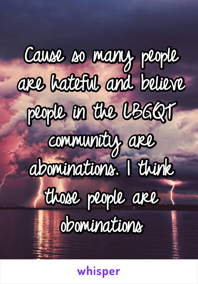 Cause so many people are hateful and believe people in the LBGQT community are abominations. I think those people are obominations