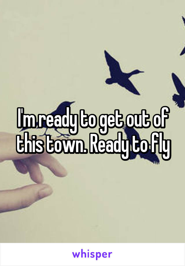 I'm ready to get out of this town. Ready to fly