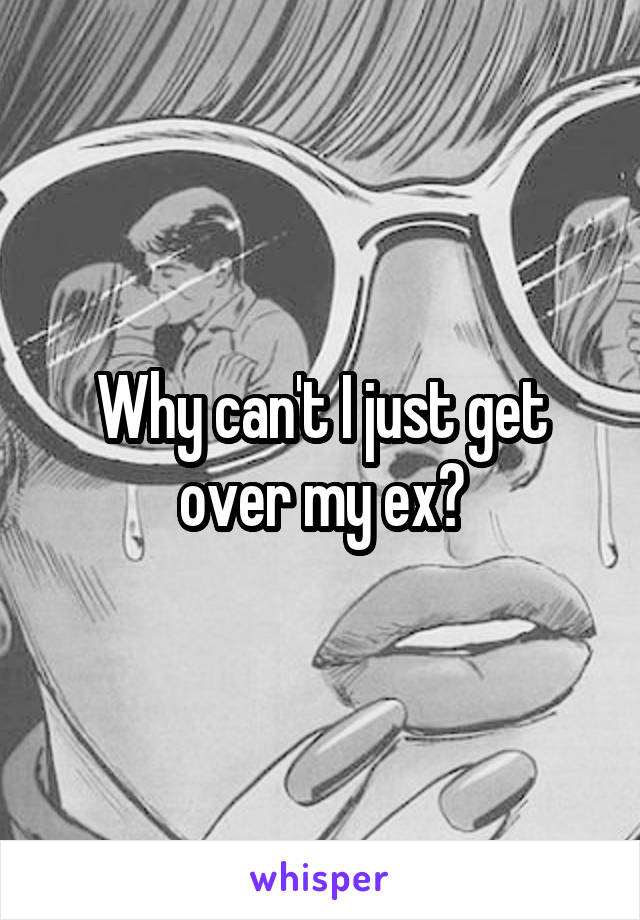 Why can't I just get over my ex?