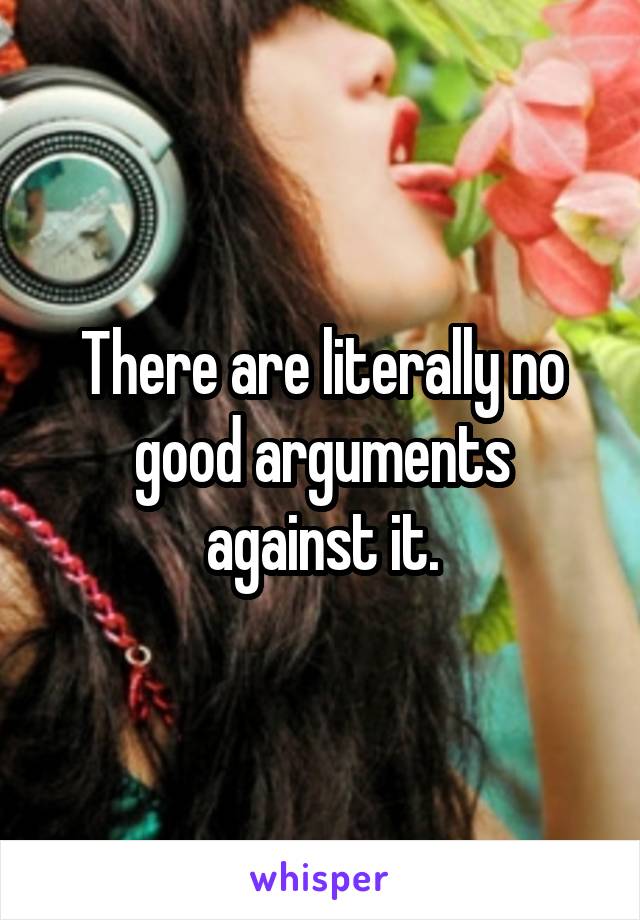 There are literally no good arguments against it.