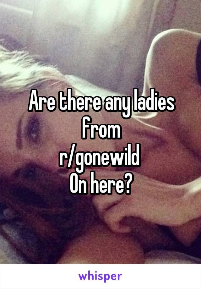 Are there any ladies from
r/gonewild 
On here?