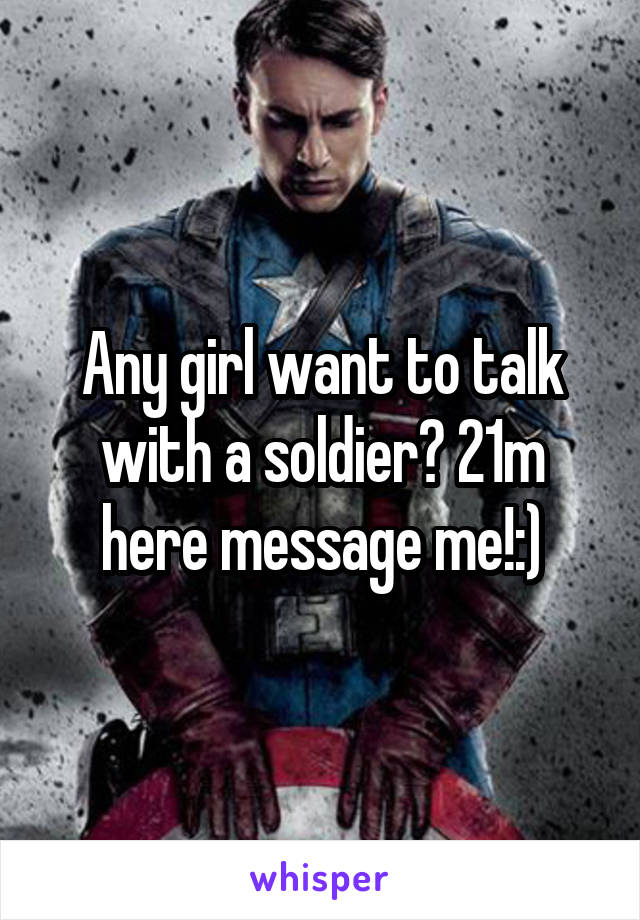 Any girl want to talk with a soldier? 21m here message me!:)