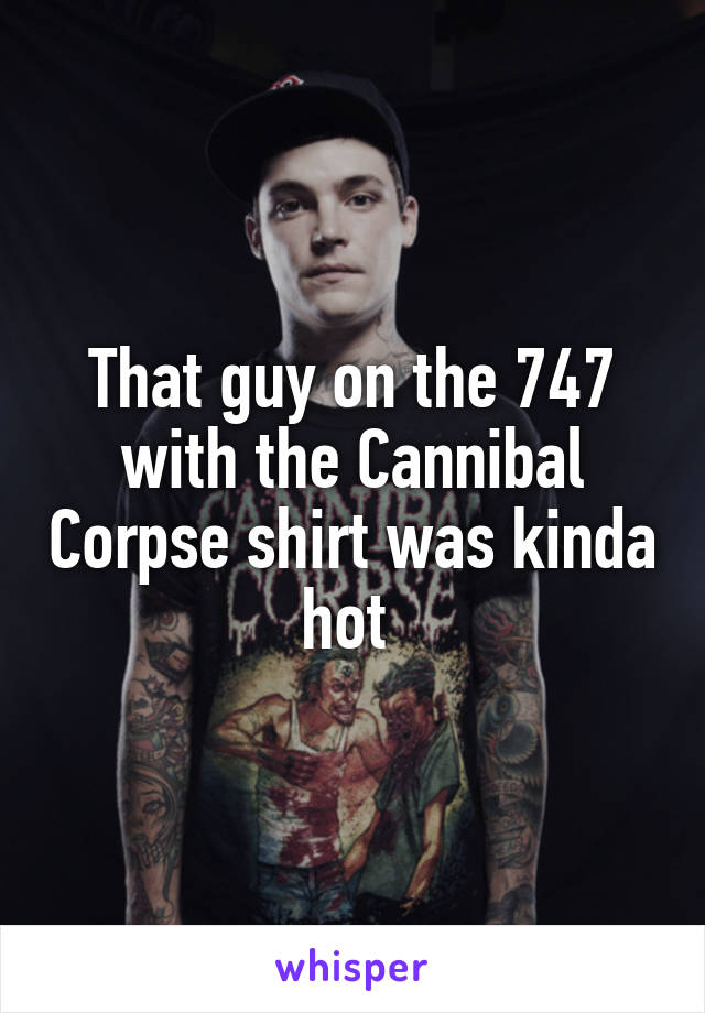 That guy on the 747 with the Cannibal Corpse shirt was kinda hot 