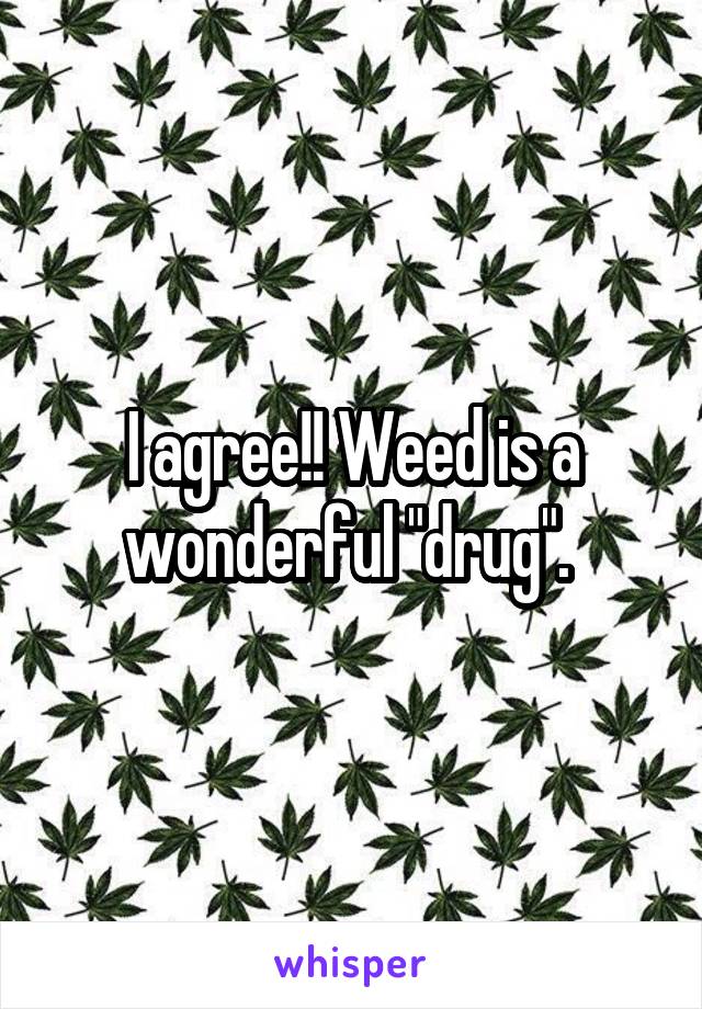 I agree!! Weed is a wonderful "drug". 