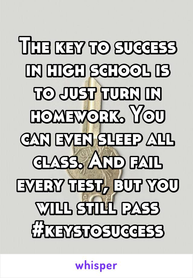 The key to success in high school is to just turn in homework. You can even sleep all class. And fail every test, but you will still pass #keystosuccess