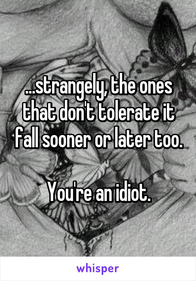 ...strangely, the ones that don't tolerate it fall sooner or later too.

You're an idiot.