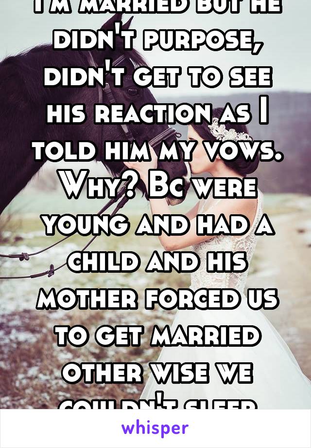 I'm married but he didn't purpose, didn't get to see his reaction as I told him my vows. Why? Bc were young and had a child and his mother forced us to get married other wise we couldn't sleep togethe