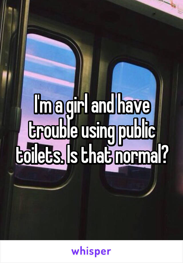 I'm a girl and have trouble using public toilets. Is that normal?