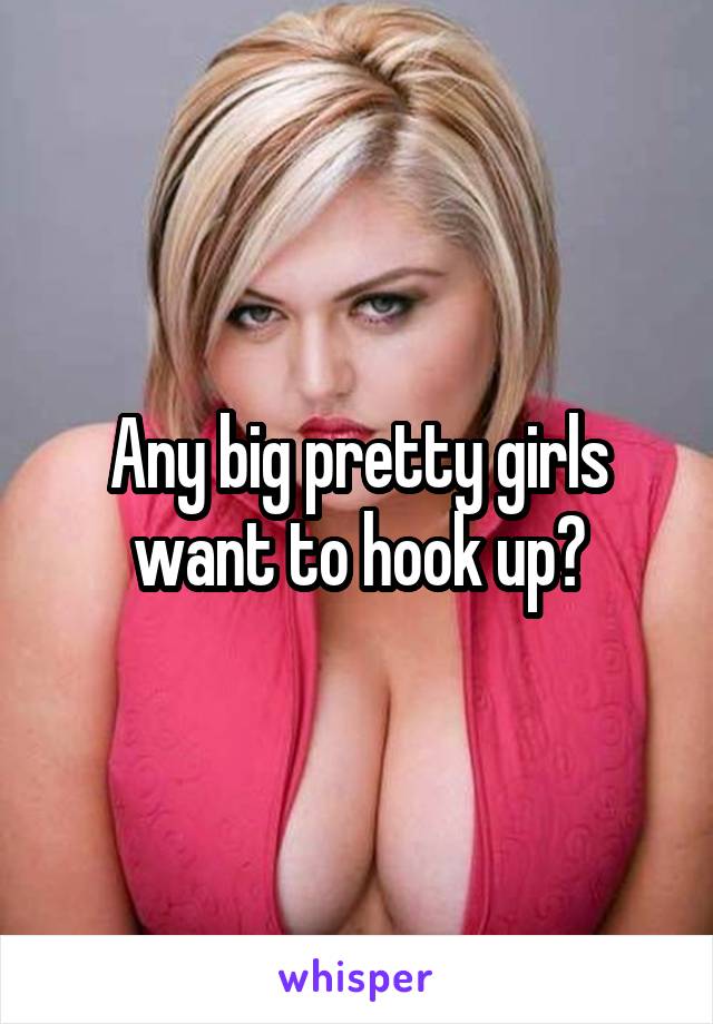 Any big pretty girls want to hook up?