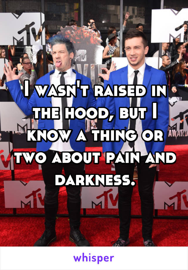 I wasn't raised in the hood, but I know a thing or two about pain and darkness.