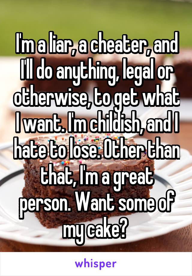 I'm a liar, a cheater, and I'll do anything, legal or otherwise, to get what I want. I'm childish, and I hate to lose. Other than that, I'm a great person. Want some of my cake? 