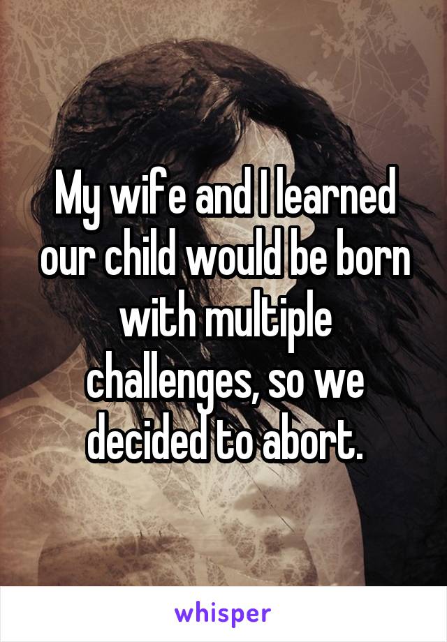 My wife and I learned our child would be born with multiple challenges, so we decided to abort.