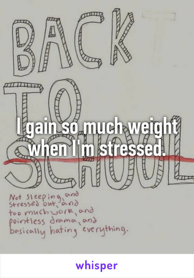 I gain so much weight when I'm stressed.