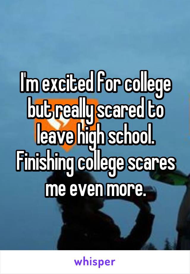 I'm excited for college but really scared to leave high school. Finishing college scares me even more.