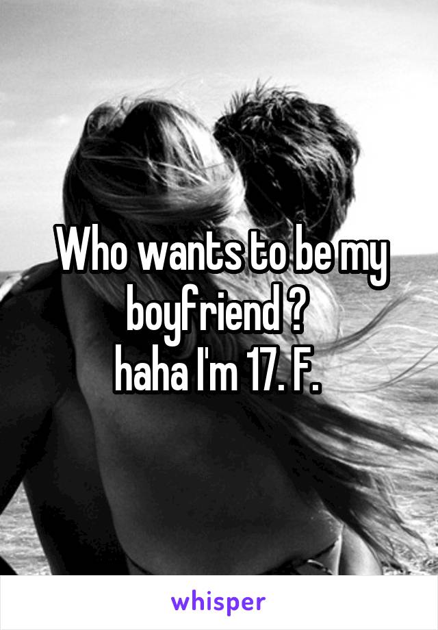 Who wants to be my boyfriend ? 
haha I'm 17. F. 