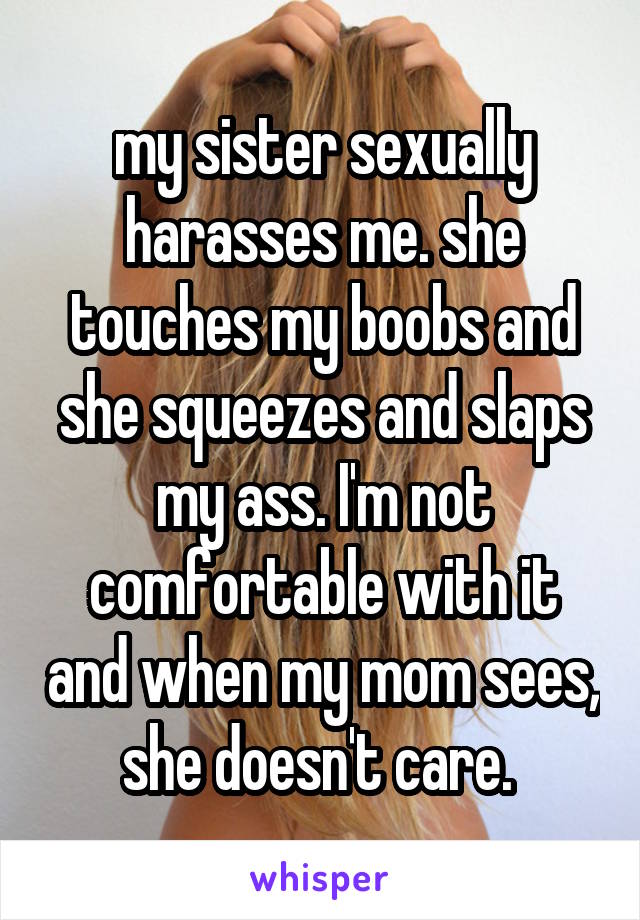 my sister sexually harasses me. she touches my boobs and she squeezes and slaps my ass. I'm not comfortable with it and when my mom sees, she doesn't care. 